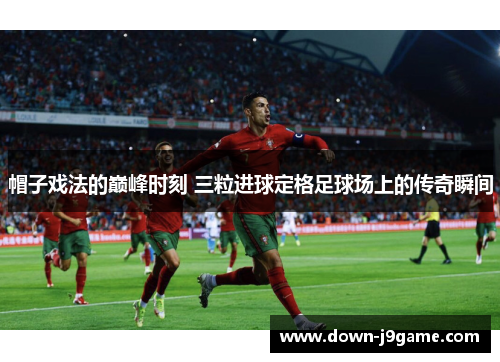 帽子戏法的巅峰时刻 三粒进球定格足球场上的传奇瞬间