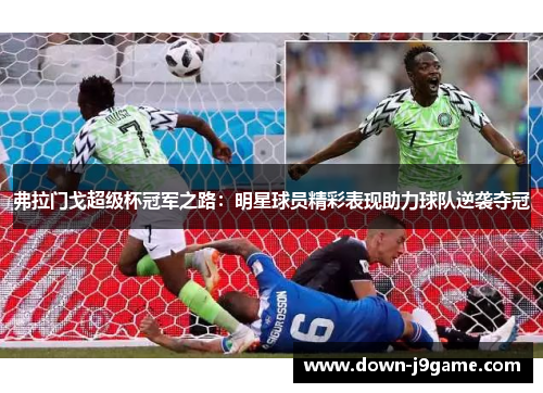 弗拉门戈超级杯冠军之路：明星球员精彩表现助力球队逆袭夺冠