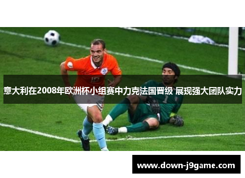 意大利在2008年欧洲杯小组赛中力克法国晋级 展现强大团队实力