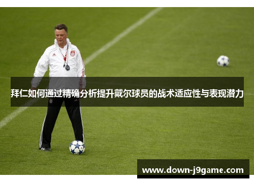 拜仁如何通过精确分析提升戴尔球员的战术适应性与表现潜力