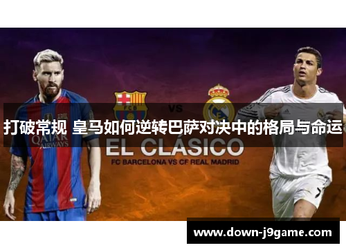 打破常规 皇马如何逆转巴萨对决中的格局与命运