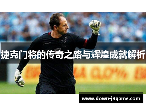 捷克门将的传奇之路与辉煌成就解析