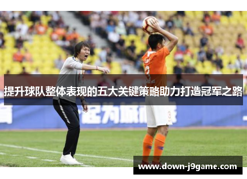 提升球队整体表现的五大关键策略助力打造冠军之路 提升球队整体表现的五大关键策略助力打造冠军之路