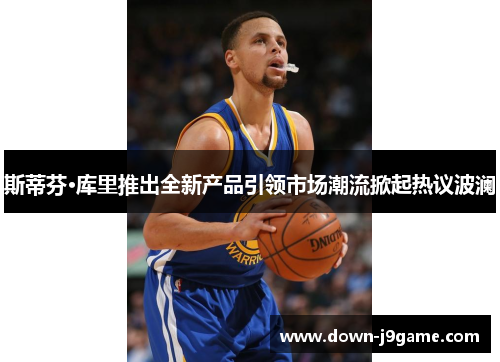 斯蒂芬·库里推出全新产品引领市场潮流掀起热议波澜