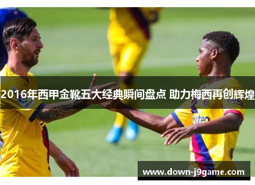 2016年西甲金靴五大经典瞬间盘点 助力梅西再创辉煌 2016年西甲金靴五大经典瞬间盘点 助力梅西再创辉煌