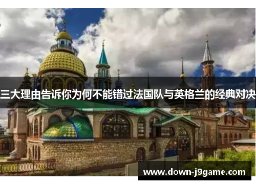 三大理由告诉你为何不能错过法国队与英格兰的经典对决 三大理由告诉你为何不能错过法国队与英格兰的经典对决