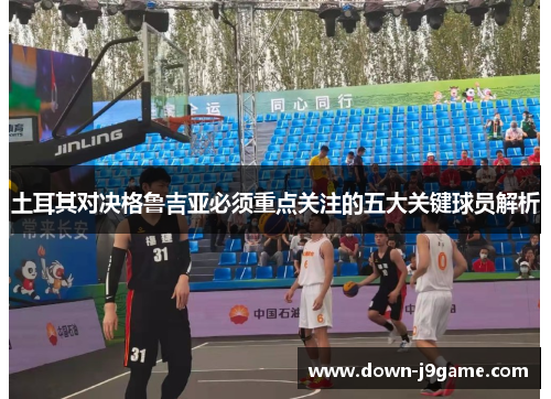 土耳其对决格鲁吉亚必须重点关注的五大关键球员解析