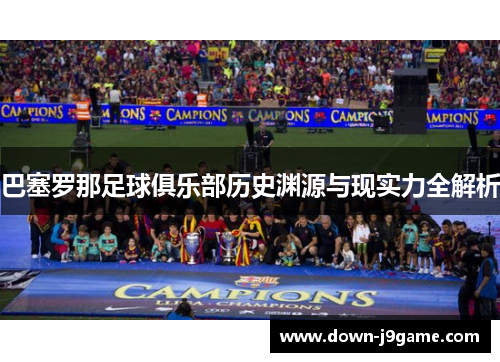 巴塞罗那足球俱乐部历史渊源与现实力全解析 巴塞罗那足球俱乐部历史渊源与现实力全解析