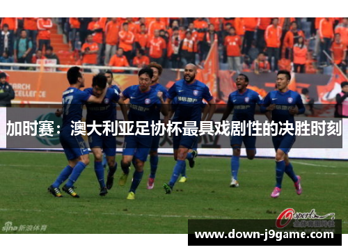加时赛：澳大利亚足协杯最具戏剧性的决胜时刻