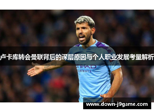 卢卡库转会曼联背后的深层原因与个人职业发展考量解析