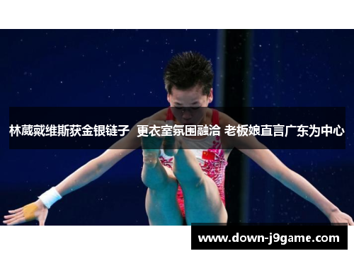 林葳戴维斯获金银链子  更衣室氛围融洽 老板娘直言广东为中心