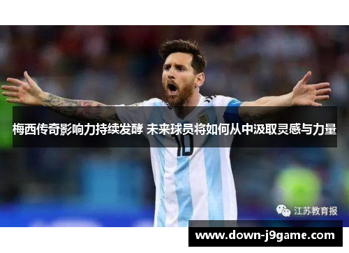 梅西传奇影响力持续发酵 未来球员将如何从中汲取灵感与力量