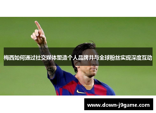 梅西如何通过社交媒体塑造个人品牌并与全球粉丝实现深度互动