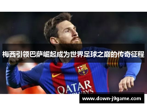 梅西引领巴萨崛起成为世界足球之巅的传奇征程