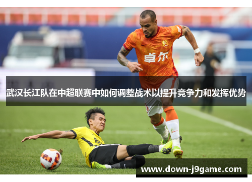 武汉长江队在中超联赛中如何调整战术以提升竞争力和发挥优势