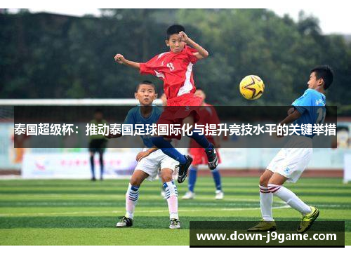 泰国超级杯：推动泰国足球国际化与提升竞技水平的关键举措