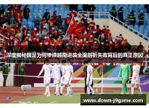 深度揭秘国足为何惨遭越南逆袭全面剖析失败背后的真正原因