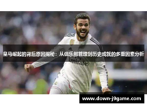 皇马崛起的背后原因揭秘：从俱乐部管理到历史成就的多重因素分析