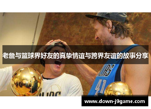 老詹与篮球界好友的真挚情谊与跨界友谊的故事分享