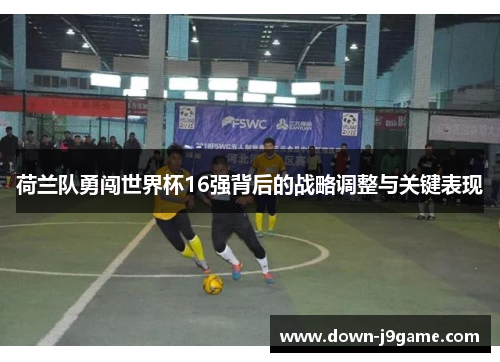 荷兰队勇闯世界杯16强背后的战略调整与关键表现