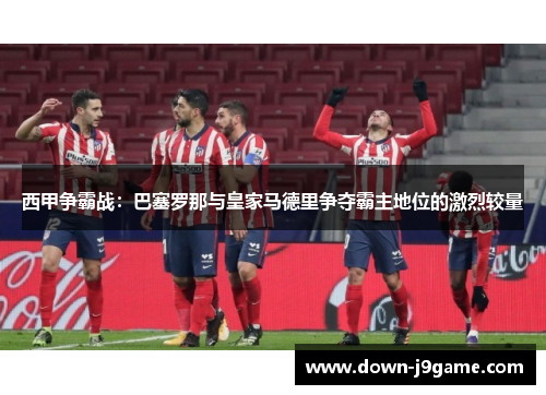 西甲争霸战：巴塞罗那与皇家马德里争夺霸主地位的激烈较量