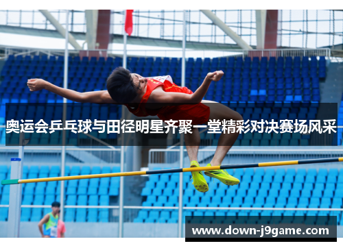 奥运会乒乓球与田径明星齐聚一堂精彩对决赛场风采