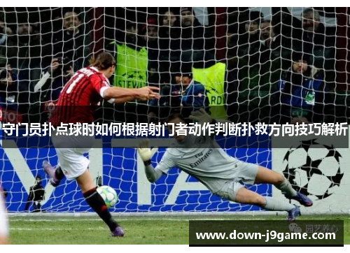 守门员扑点球时如何根据射门者动作判断扑救方向技巧解析