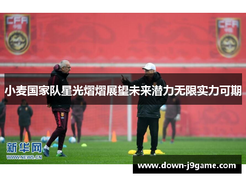 小麦国家队星光熠熠展望未来潜力无限实力可期 小麦国家队星光熠熠展望未来潜力无限实力可期