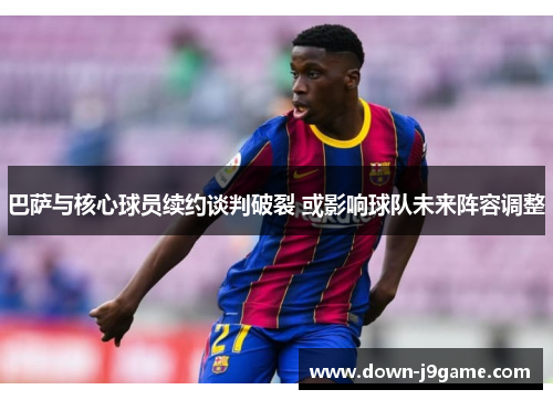 巴萨与核心球员续约谈判破裂 或影响球队未来阵容调整 巴萨与核心球员续约谈判破裂 或影响球队未来阵容调整
