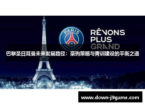 巴黎圣日耳曼未来发展路径:豪购策略与青训建设的平衡之道 巴黎圣日耳曼未来发展路径:豪购策略与青训建设的平衡之道