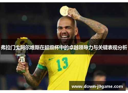 弗拉门戈阿尔维斯在超级杯中的卓越领导力与关键表现分析