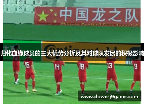 归化血缘球员的三大优势分析及其对球队发展的积极影响