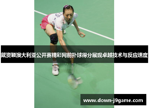 戴资颖澳大利亚公开赛精彩网前扑球得分展现卓越技术与反应速度