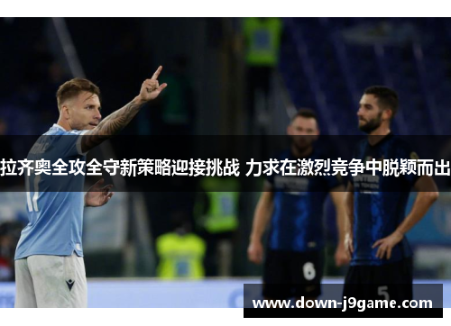 拉齐奥全攻全守新策略迎接挑战 力求在激烈竞争中脱颖而出