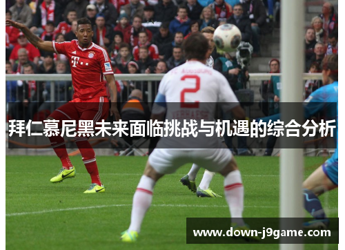 拜仁慕尼黑未来面临挑战与机遇的综合分析
