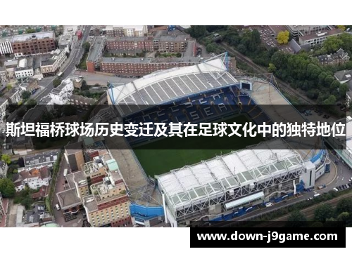 斯坦福桥球场历史变迁及其在足球文化中的独特地位 斯坦福桥球场历史变迁及其在足球文化中的独特地位