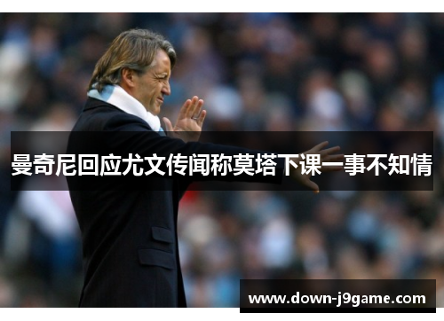 曼奇尼回应尤文传闻称莫塔下课一事不知情