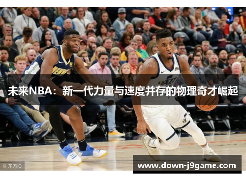 未来NBA:新一代力量与速度并存的物理奇才崛起 未来NBA:新一代力量与速度并存的物理奇才崛起