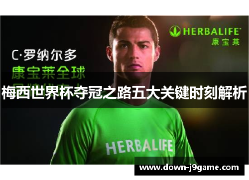 梅西世界杯夺冠之路五大关键时刻解析