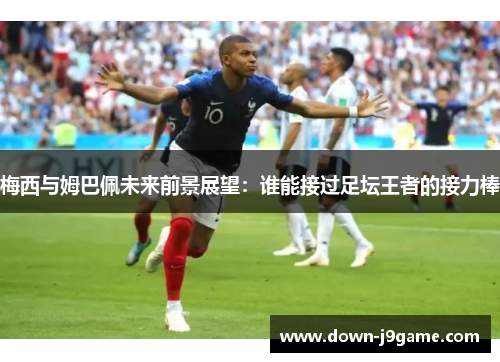 梅西与姆巴佩未来前景展望:谁能接过足坛王者的接力棒 梅西与姆巴佩未来前景展望:谁能接过足坛王者的接力棒