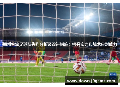 梅州客家足球队失利分析及改进措施:提升实力和战术应对能力 梅州客家足球队失利分析及改进措施:提升实力和战术应对能力