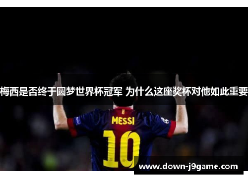 梅西是否终于圆梦世界杯冠军 为什么这座奖杯对他如此重要