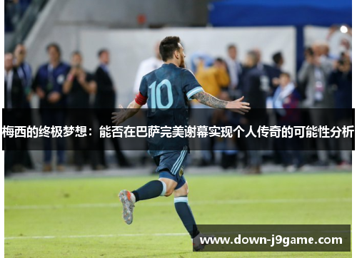 梅西的终极梦想：能否在巴萨完美谢幕实现个人传奇的可能性分析