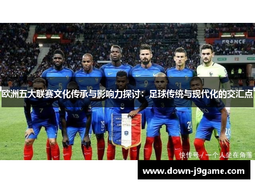 欧洲五大联赛文化传承与影响力探讨:足球传统与现代化的交汇点 欧洲五大联赛文化传承与影响力探讨:足球传统与现代化的交汇点