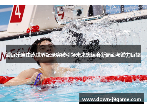 潘展乐自由泳世界纪录突破引领未来奥运会新局面与潜力展望 潘展乐自由泳世界纪录突破引领未来奥运会新局面与潜力展望