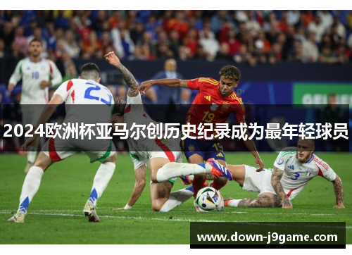2024欧洲杯亚马尔创历史纪录成为最年轻球员 2024欧洲杯亚马尔创历史纪录成为最年轻球员