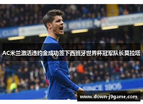 AC米兰激活违约金成功签下西班牙世界杯冠军队长莫拉塔