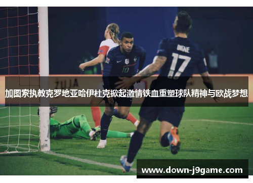 加图索执教克罗地亚哈伊杜克掀起激情铁血重塑球队精神与欧战梦想