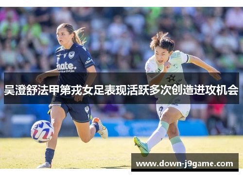 吴澄舒法甲第戎女足表现活跃多次创造进攻机会