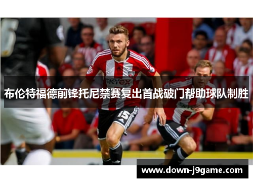 布伦特福德前锋托尼禁赛复出首战破门帮助球队制胜
